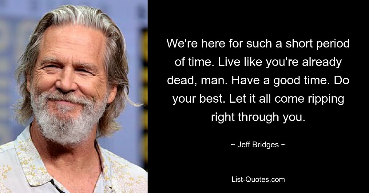 We're here for such a short period of time. Live like you're already dead, man. Have a good time. Do your best. Let it all come ripping right through you. — © Jeff Bridges