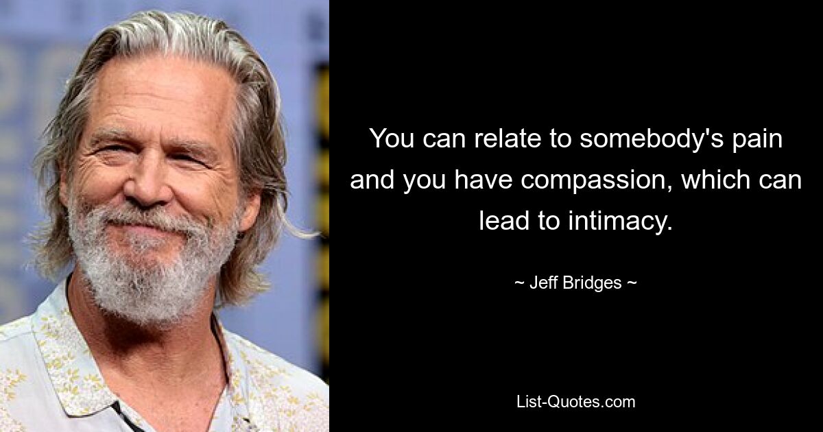 You can relate to somebody's pain and you have compassion, which can lead to intimacy. — © Jeff Bridges