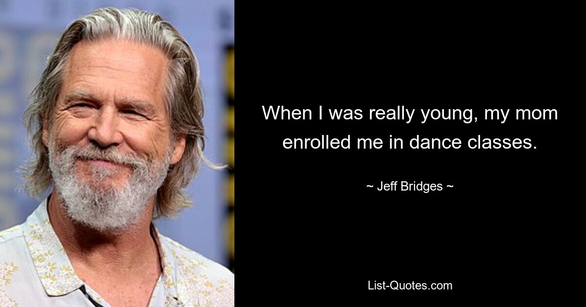 When I was really young, my mom enrolled me in dance classes. — © Jeff Bridges