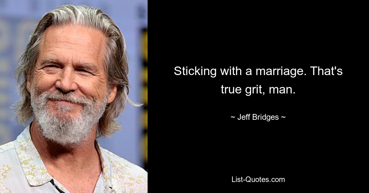 Sticking with a marriage. That's true grit, man. — © Jeff Bridges