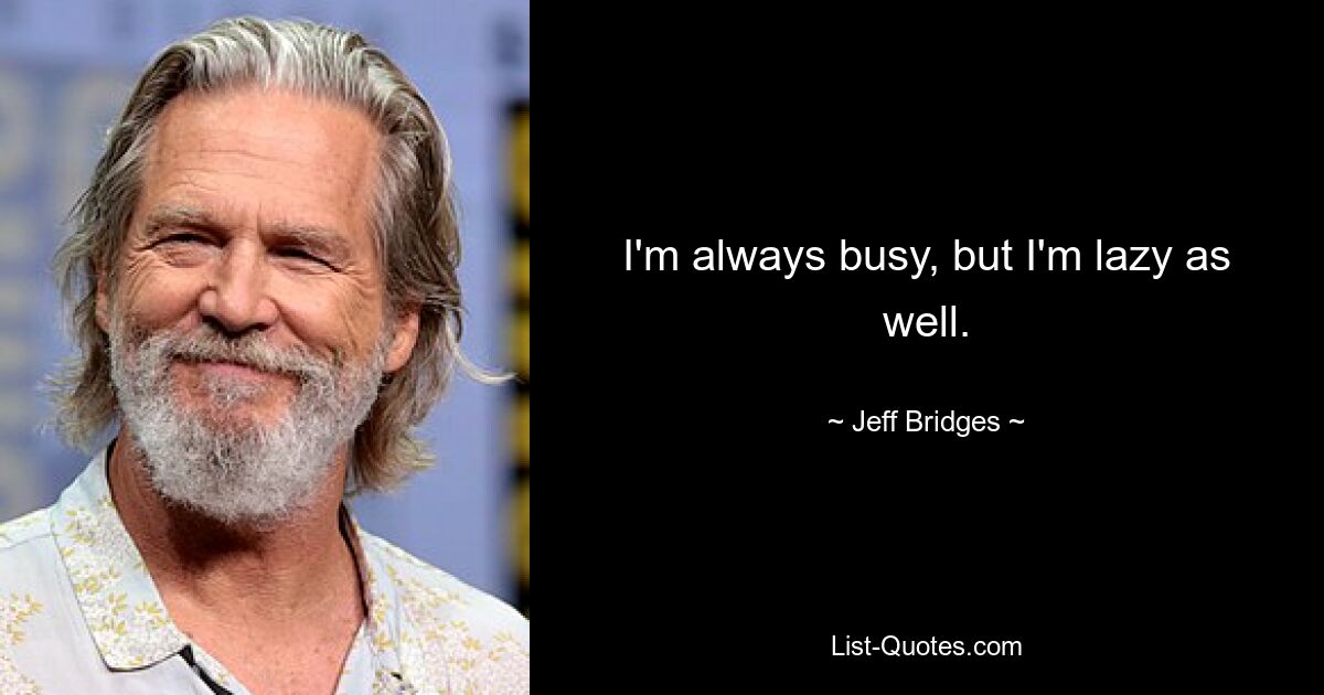 I'm always busy, but I'm lazy as well. — © Jeff Bridges