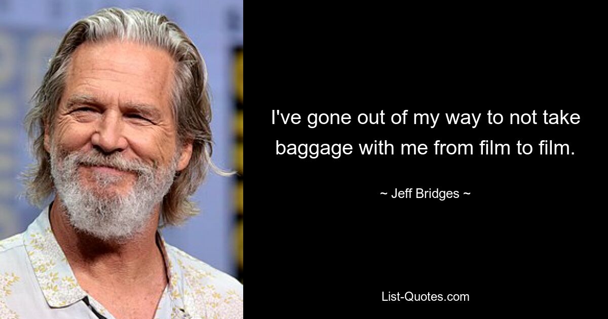 I've gone out of my way to not take baggage with me from film to film. — © Jeff Bridges