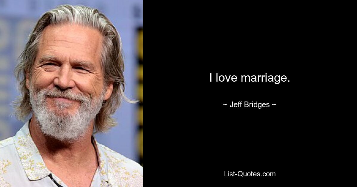 I love marriage. — © Jeff Bridges