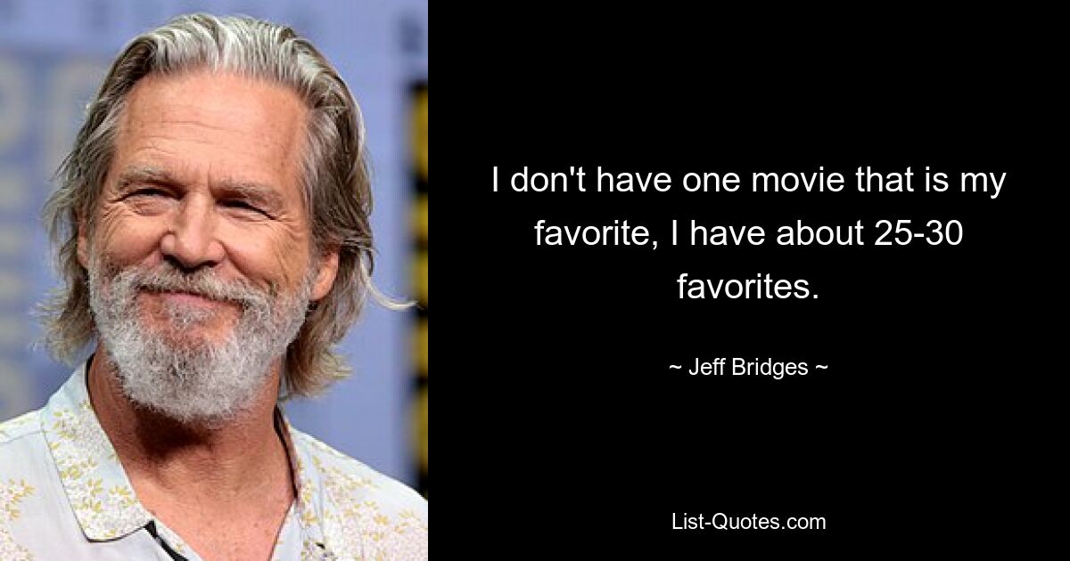 I don't have one movie that is my favorite, I have about 25-30 favorites. — © Jeff Bridges