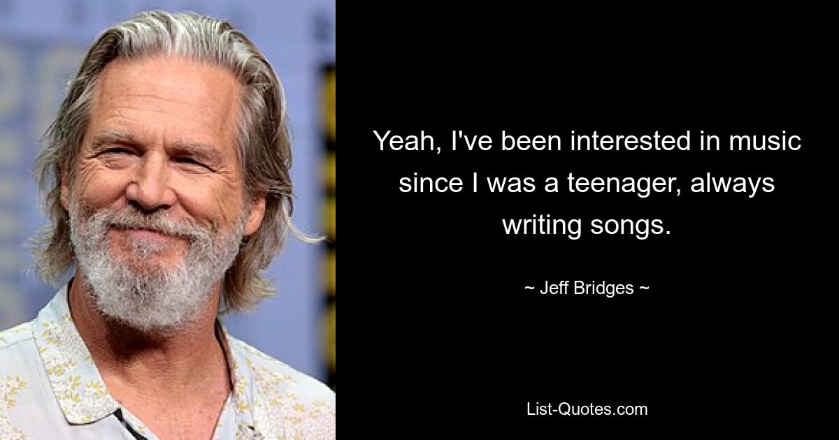 Yeah, I've been interested in music since I was a teenager, always writing songs. — © Jeff Bridges