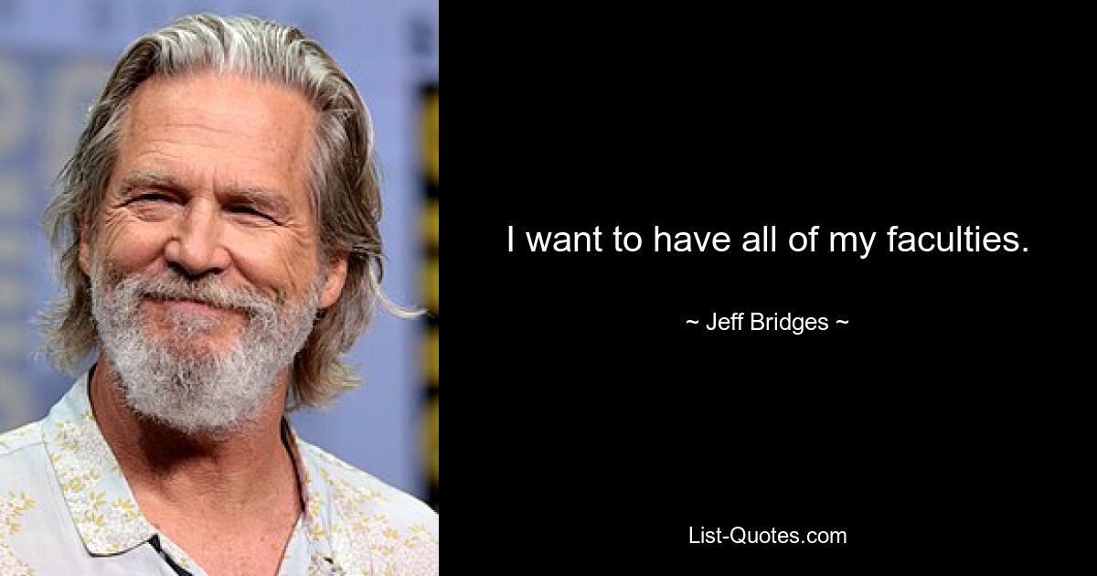 I want to have all of my faculties. — © Jeff Bridges