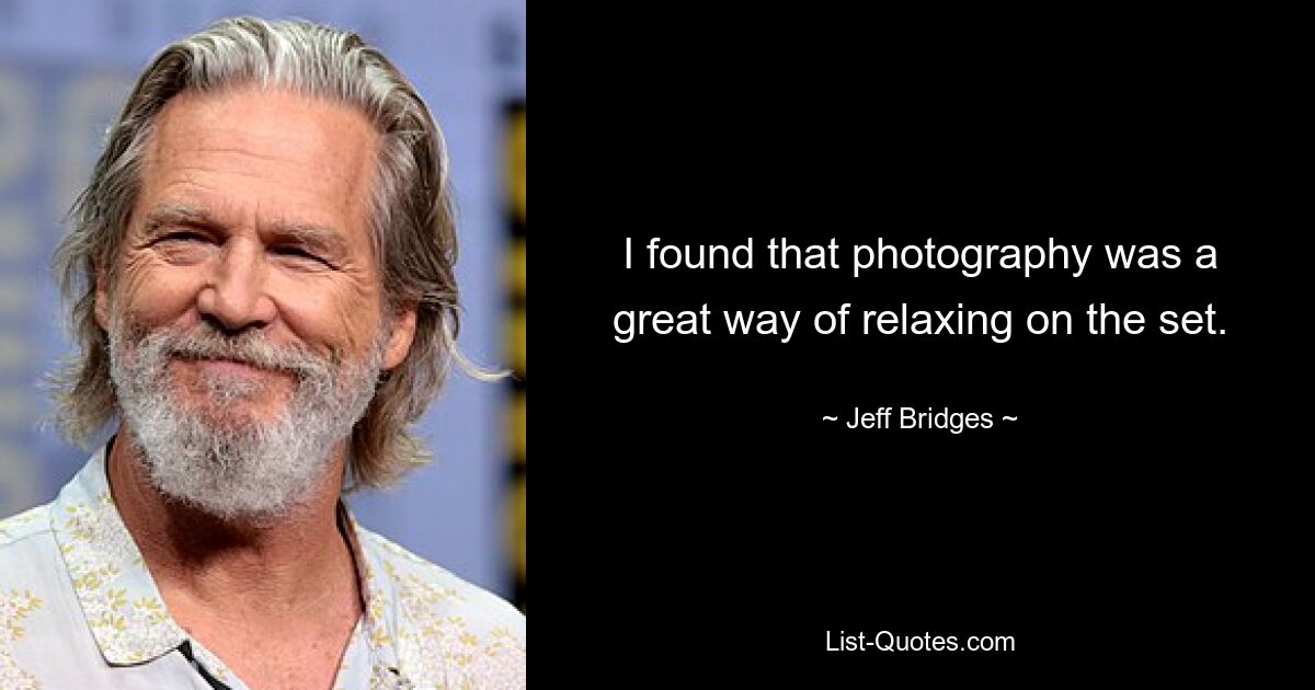 I found that photography was a great way of relaxing on the set. — © Jeff Bridges