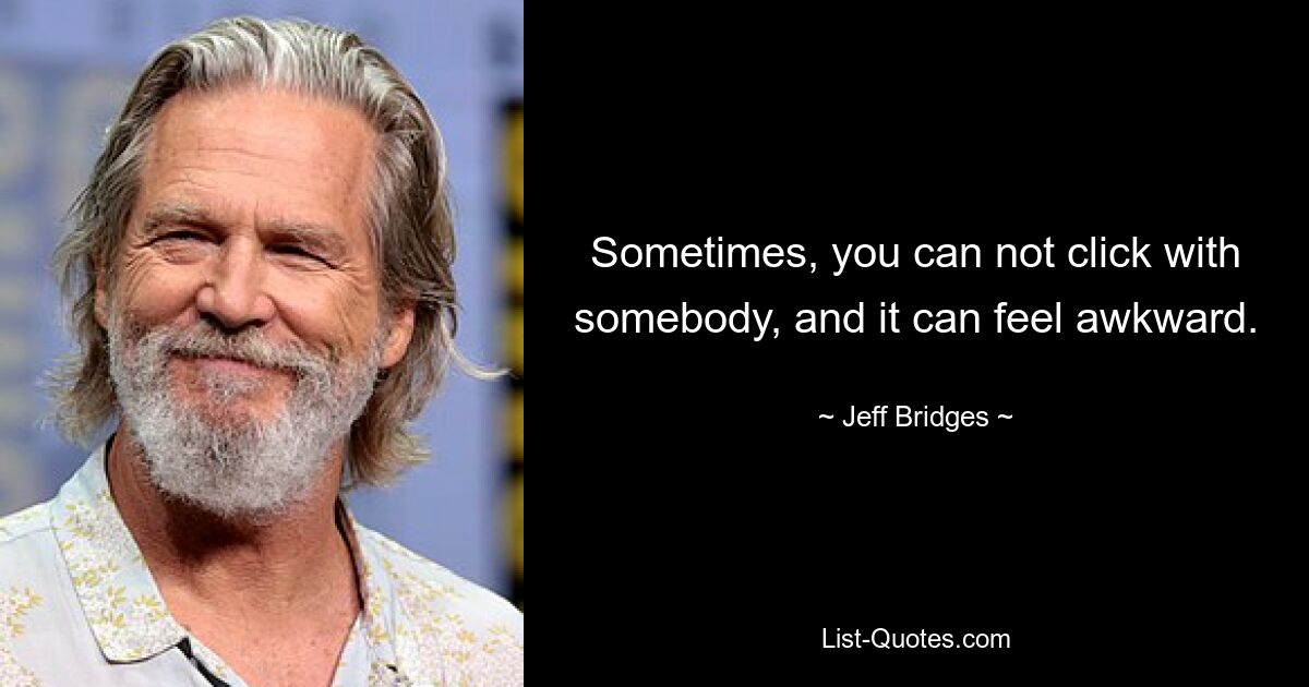 Sometimes, you can not click with somebody, and it can feel awkward. — © Jeff Bridges