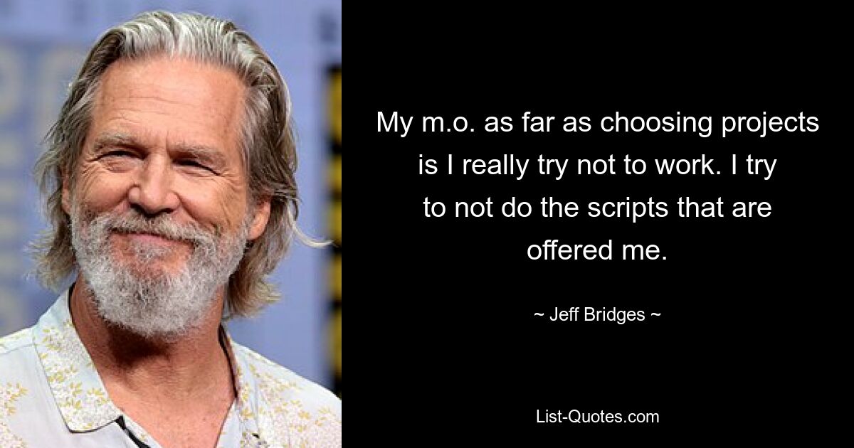 My m.o. as far as choosing projects is I really try not to work. I try to not do the scripts that are offered me. — © Jeff Bridges