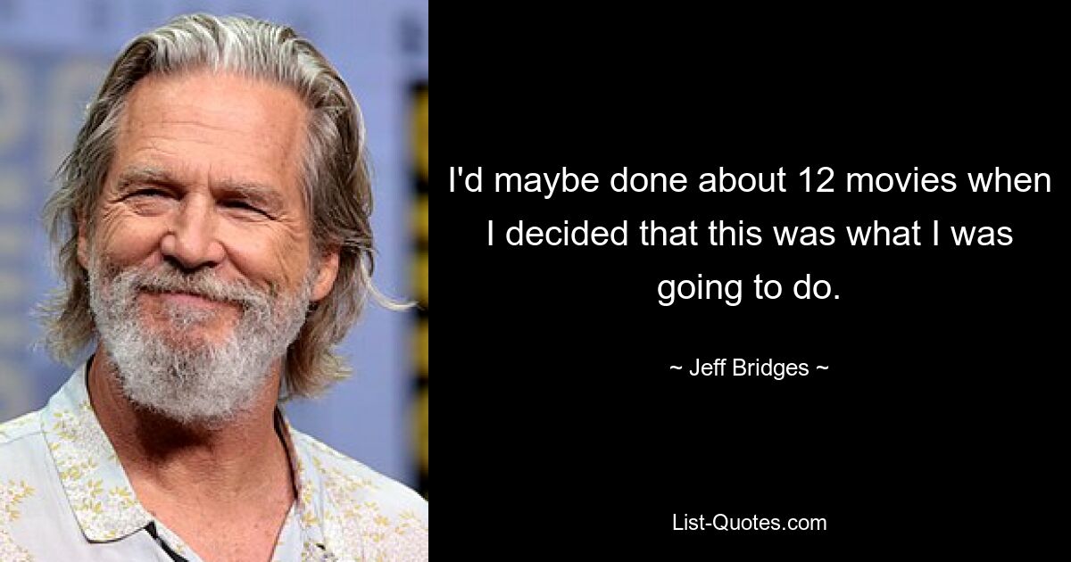 I'd maybe done about 12 movies when I decided that this was what I was going to do. — © Jeff Bridges