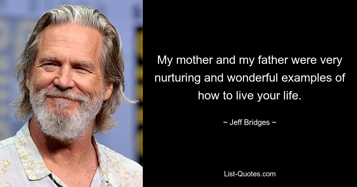 My mother and my father were very nurturing and wonderful examples of how to live your life. — © Jeff Bridges