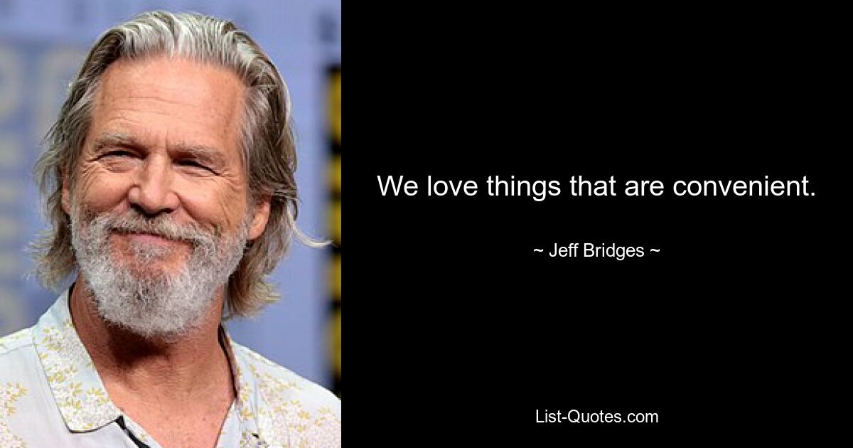 We love things that are convenient. — © Jeff Bridges