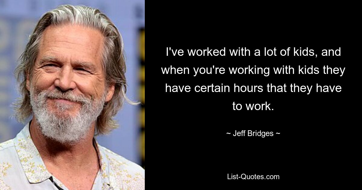 I've worked with a lot of kids, and when you're working with kids they have certain hours that they have to work. — © Jeff Bridges