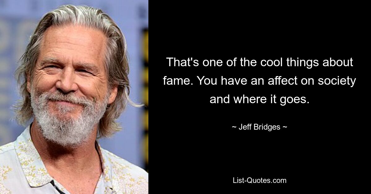 That's one of the cool things about fame. You have an affect on society and where it goes. — © Jeff Bridges