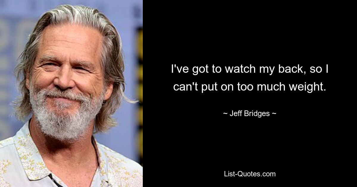 I've got to watch my back, so I can't put on too much weight. — © Jeff Bridges