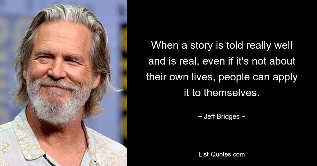 When a story is told really well and is real, even if it's not about their own lives, people can apply it to themselves. — © Jeff Bridges