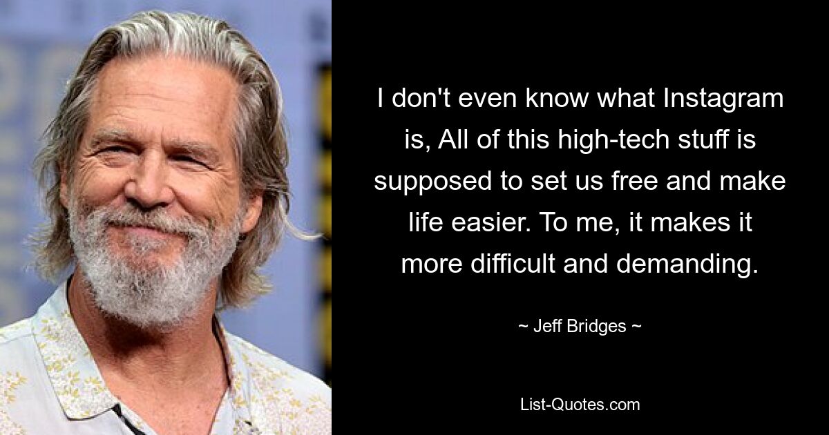 I don't even know what Instagram is, All of this high-tech stuff is supposed to set us free and make life easier. To me, it makes it more difficult and demanding. — © Jeff Bridges