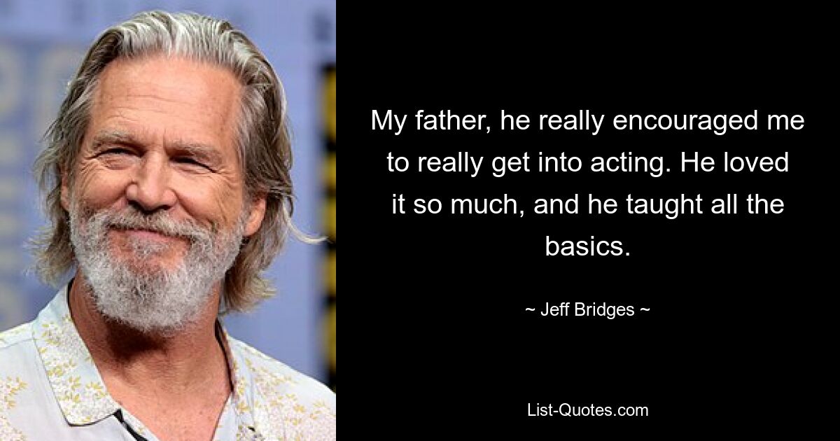 My father, he really encouraged me to really get into acting. He loved it so much, and he taught all the basics. — © Jeff Bridges