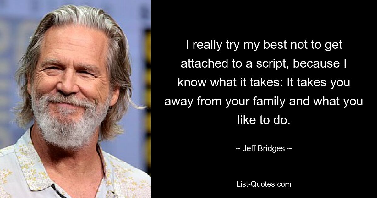 I really try my best not to get attached to a script, because I know what it takes: It takes you away from your family and what you like to do. — © Jeff Bridges