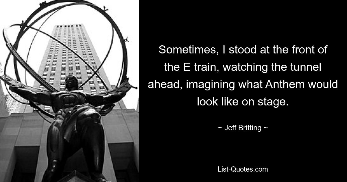 Sometimes, I stood at the front of the E train, watching the tunnel ahead, imagining what Anthem would look like on stage. — © Jeff Britting