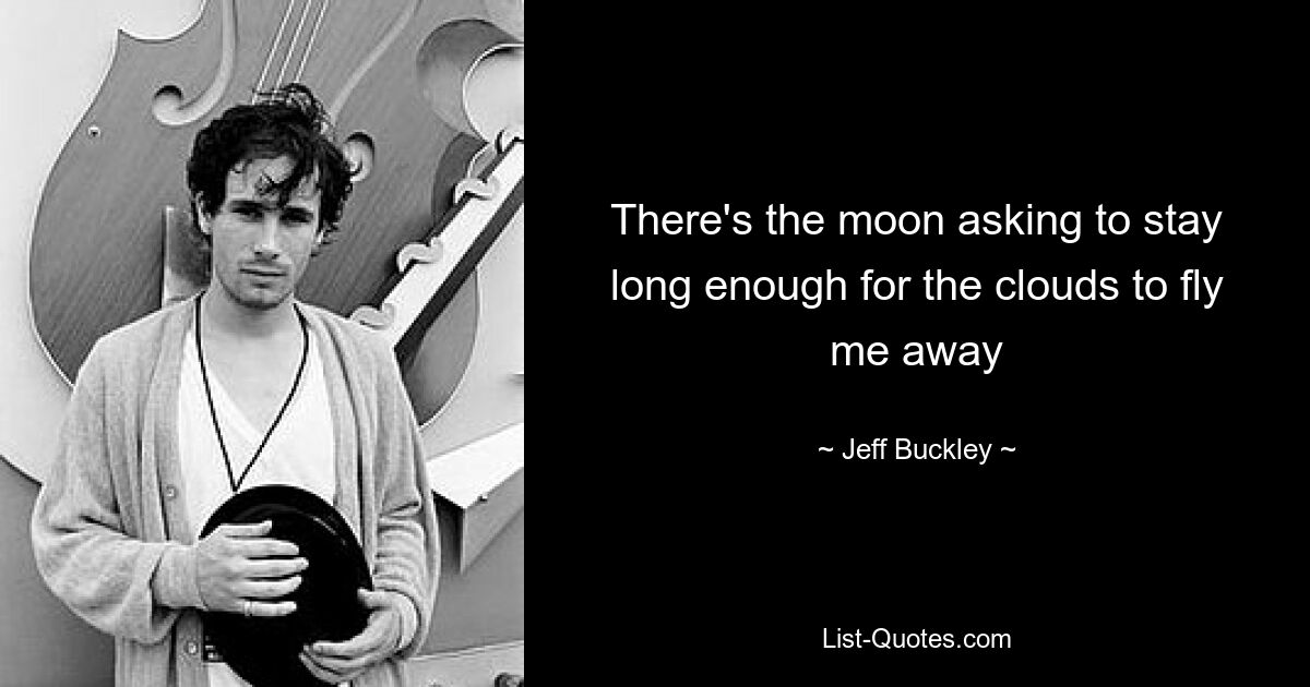 There's the moon asking to stay long enough for the clouds to fly me away — © Jeff Buckley