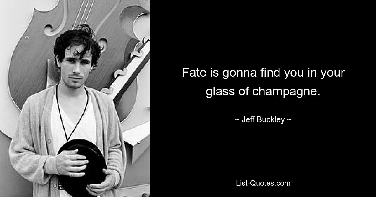 Fate is gonna find you in your glass of champagne. — © Jeff Buckley