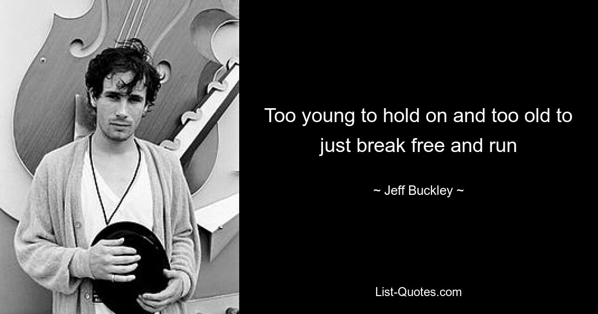 Too young to hold on and too old to just break free and run — © Jeff Buckley