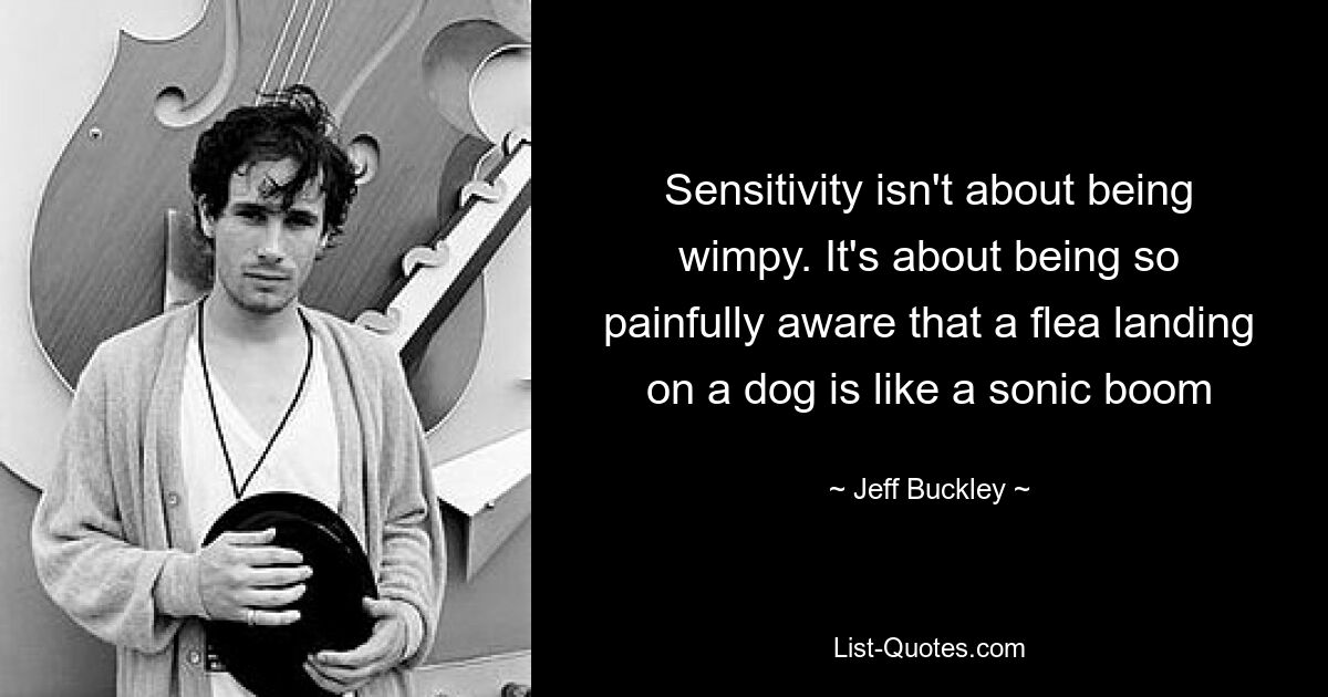 Sensitivity isn't about being wimpy. It's about being so painfully aware that a flea landing on a dog is like a sonic boom — © Jeff Buckley