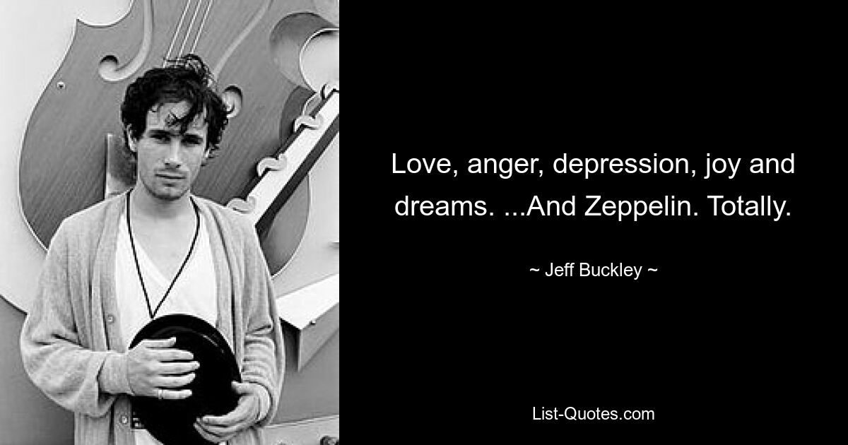 Love, anger, depression, joy and dreams. ...And Zeppelin. Totally. — © Jeff Buckley