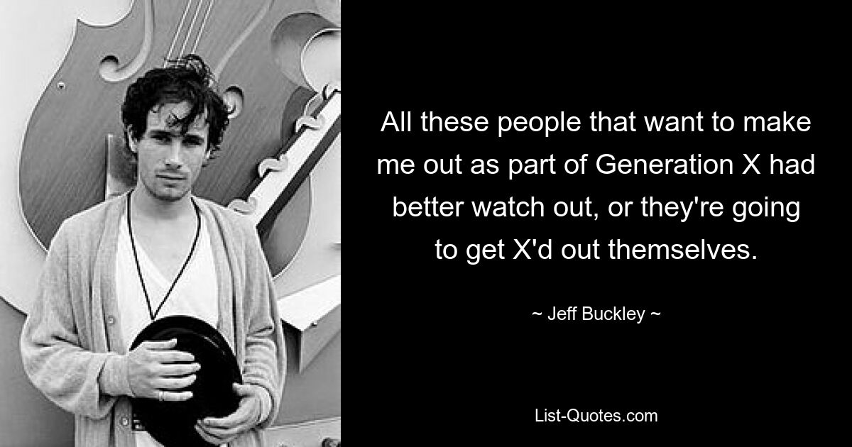 All these people that want to make me out as part of Generation X had better watch out, or they're going to get X'd out themselves. — © Jeff Buckley