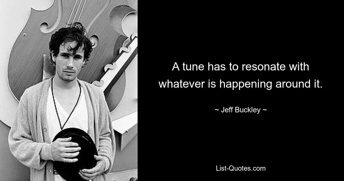 A tune has to resonate with whatever is happening around it. — © Jeff Buckley