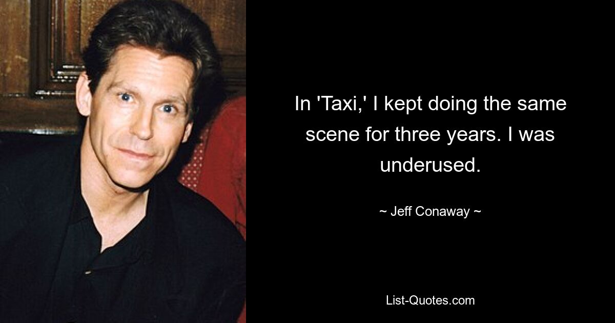 In 'Taxi,' I kept doing the same scene for three years. I was underused. — © Jeff Conaway