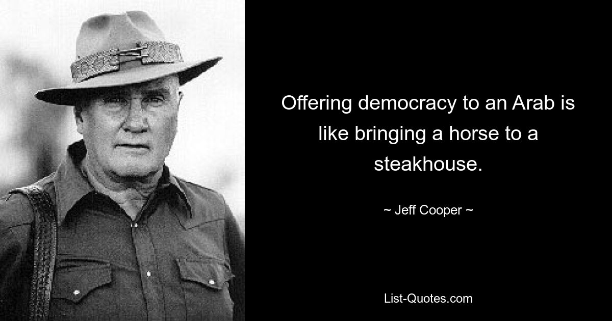 Offering democracy to an Arab is like bringing a horse to a steakhouse. — © Jeff Cooper