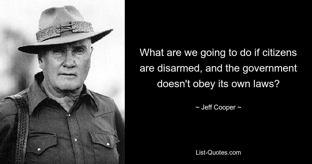 What are we going to do if citizens are disarmed, and the government doesn't obey its own laws? — © Jeff Cooper