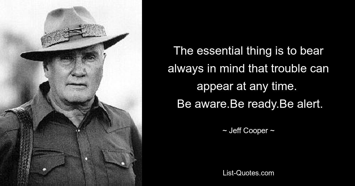 The essential thing is to bear always in mind that trouble can appear at any time. 
 Be aware.Be ready.Be alert. — © Jeff Cooper