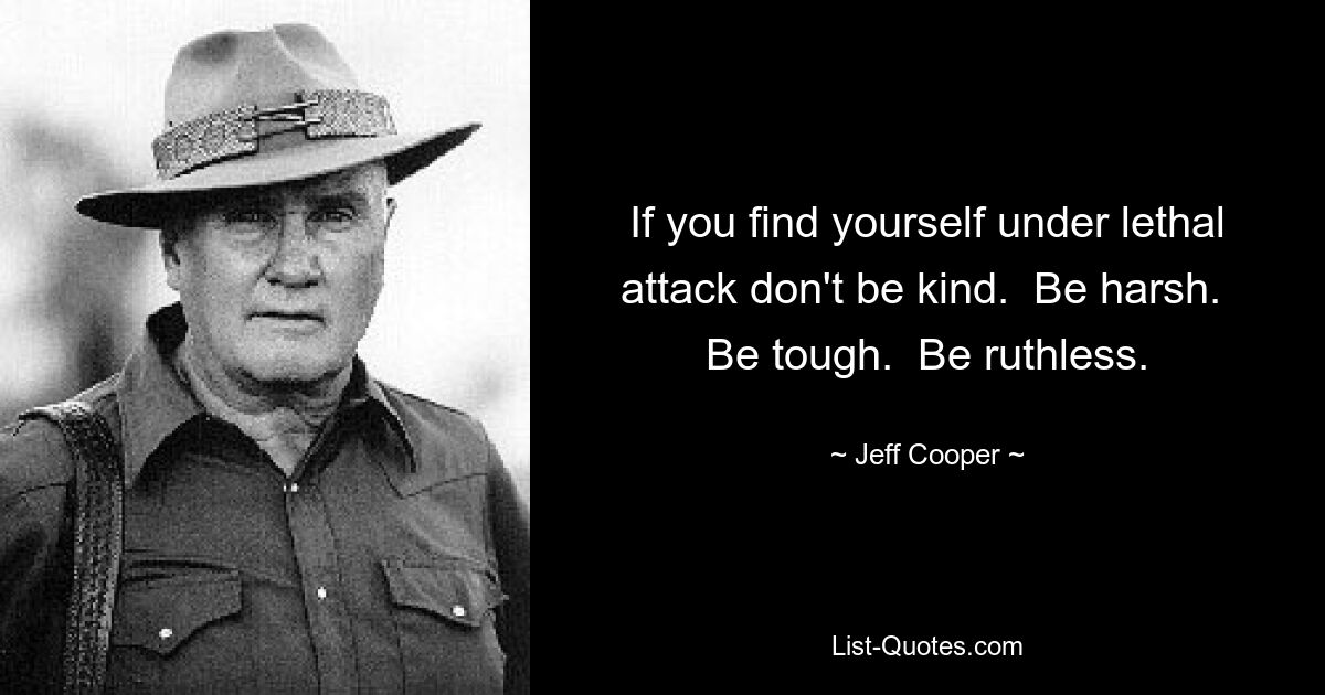 If you find yourself under lethal attack don't be kind.  Be harsh.  Be tough.  Be ruthless. — © Jeff Cooper