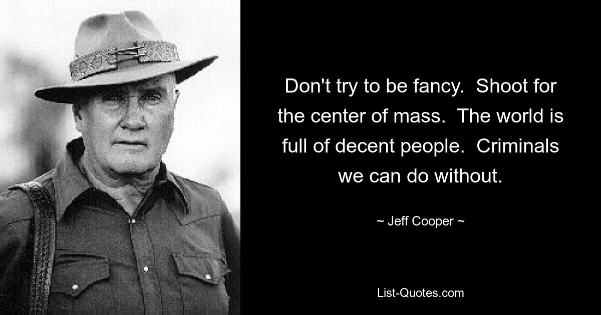 Don't try to be fancy.  Shoot for the center of mass.  The world is full of decent people.  Criminals we can do without. — © Jeff Cooper