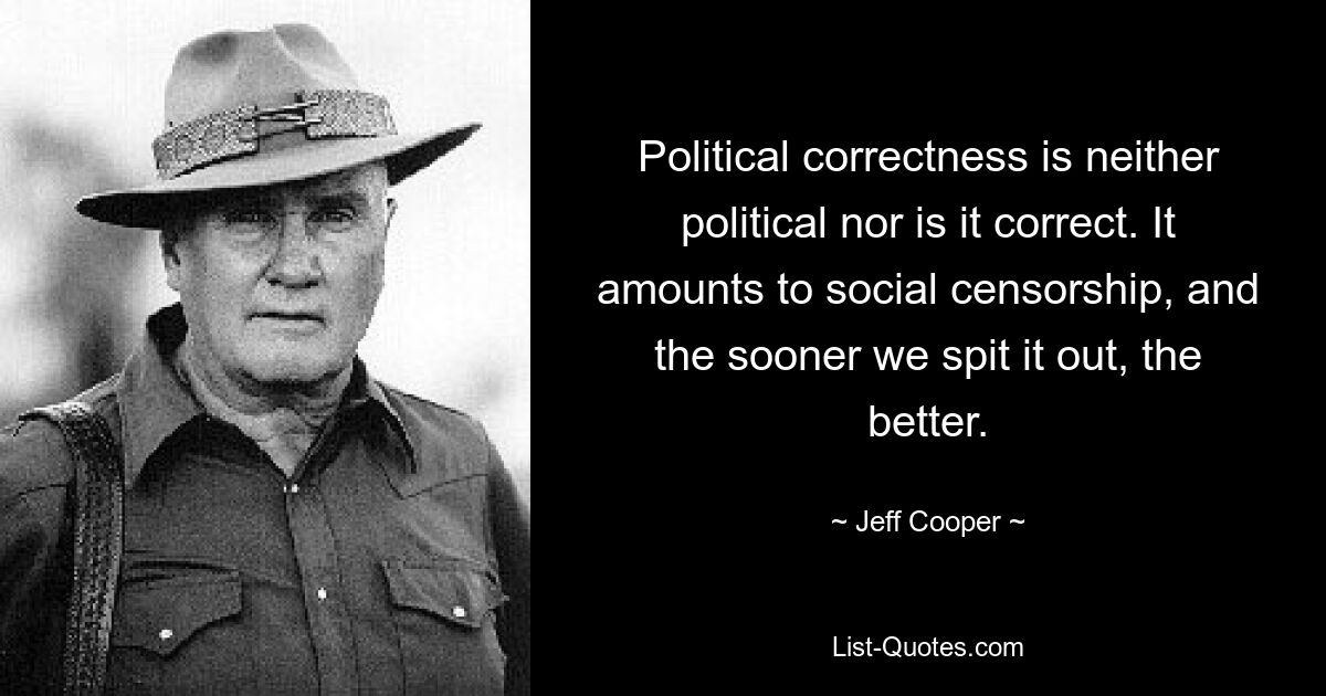 Political correctness is neither political nor is it correct. It amounts to social censorship, and the sooner we spit it out, the better. — © Jeff Cooper