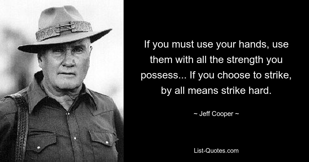 If you must use your hands, use them with all the strength you possess... If you choose to strike, by all means strike hard. — © Jeff Cooper