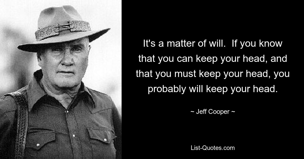 It's a matter of will.  If you know that you can keep your head, and that you must keep your head, you probably will keep your head. — © Jeff Cooper