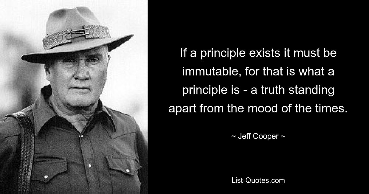 If a principle exists it must be immutable, for that is what a principle is - a truth standing apart from the mood of the times. — © Jeff Cooper