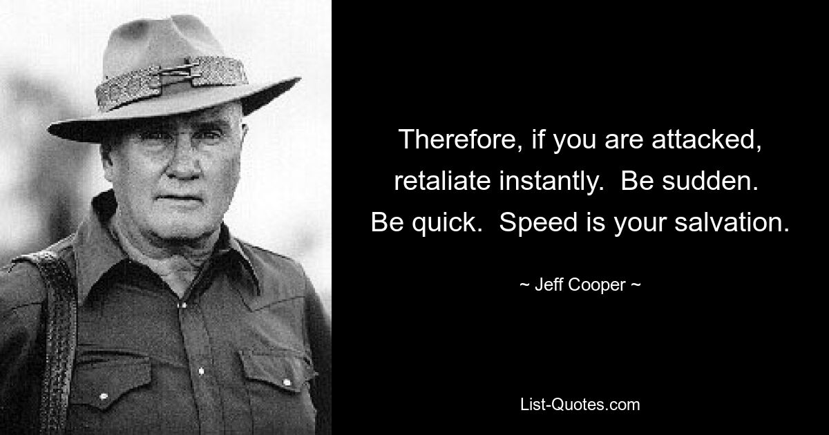 Therefore, if you are attacked, retaliate instantly.  Be sudden.  Be quick.  Speed is your salvation. — © Jeff Cooper