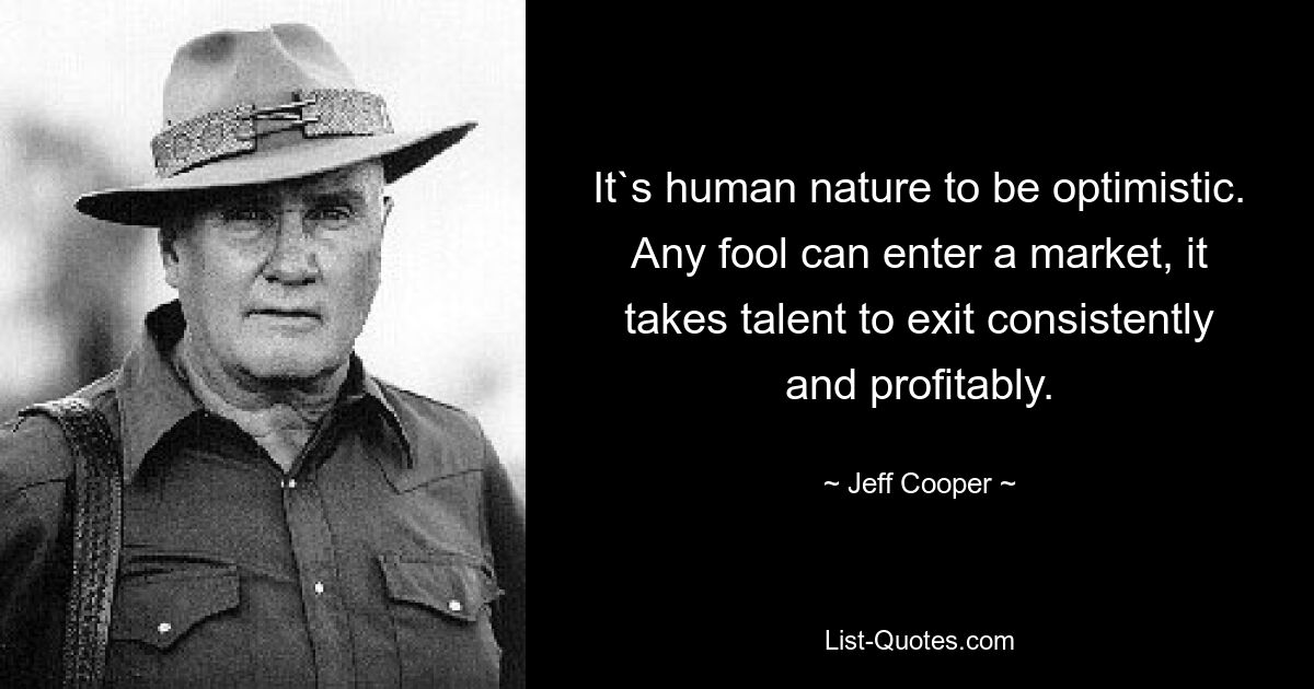 It`s human nature to be optimistic. Any fool can enter a market, it takes talent to exit consistently and profitably. — © Jeff Cooper