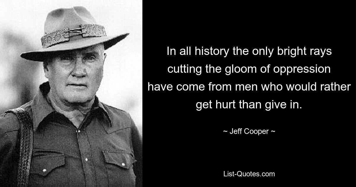 In all history the only bright rays cutting the gloom of oppression have come from men who would rather get hurt than give in. — © Jeff Cooper