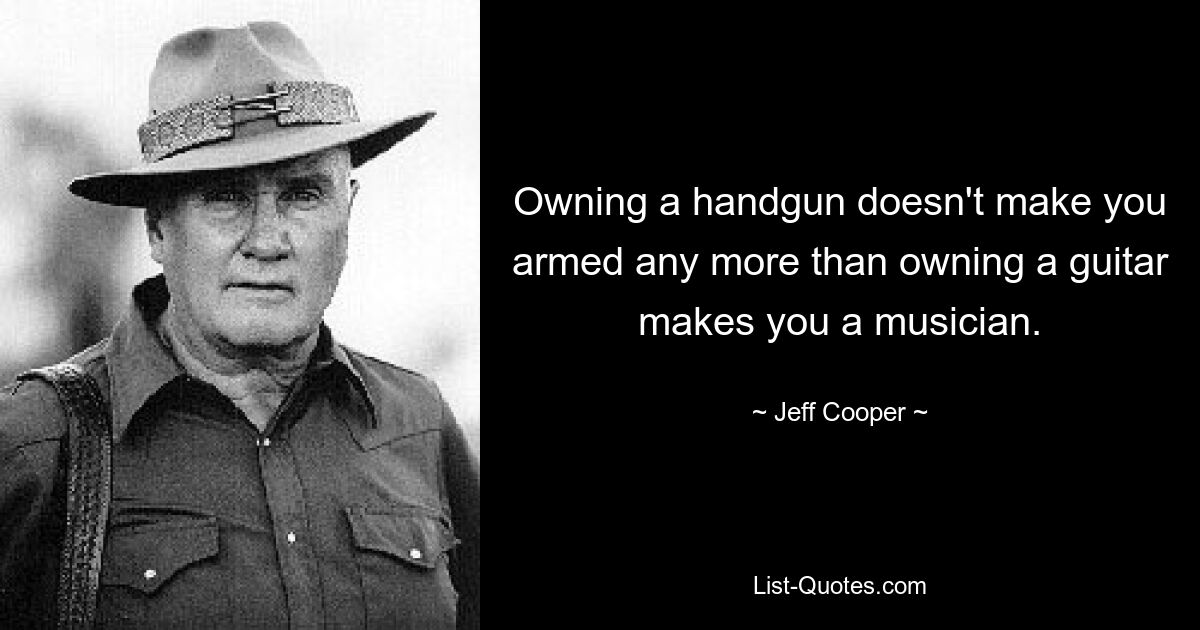 Owning a handgun doesn't make you armed any more than owning a guitar makes you a musician. — © Jeff Cooper