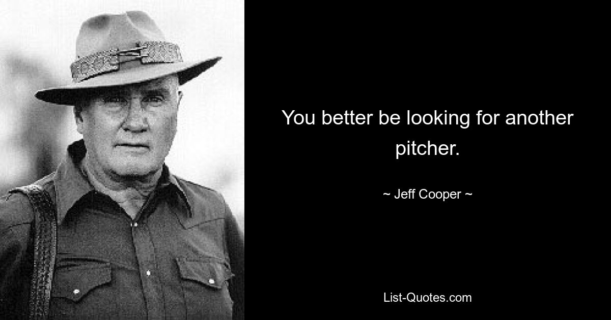 You better be looking for another pitcher. — © Jeff Cooper