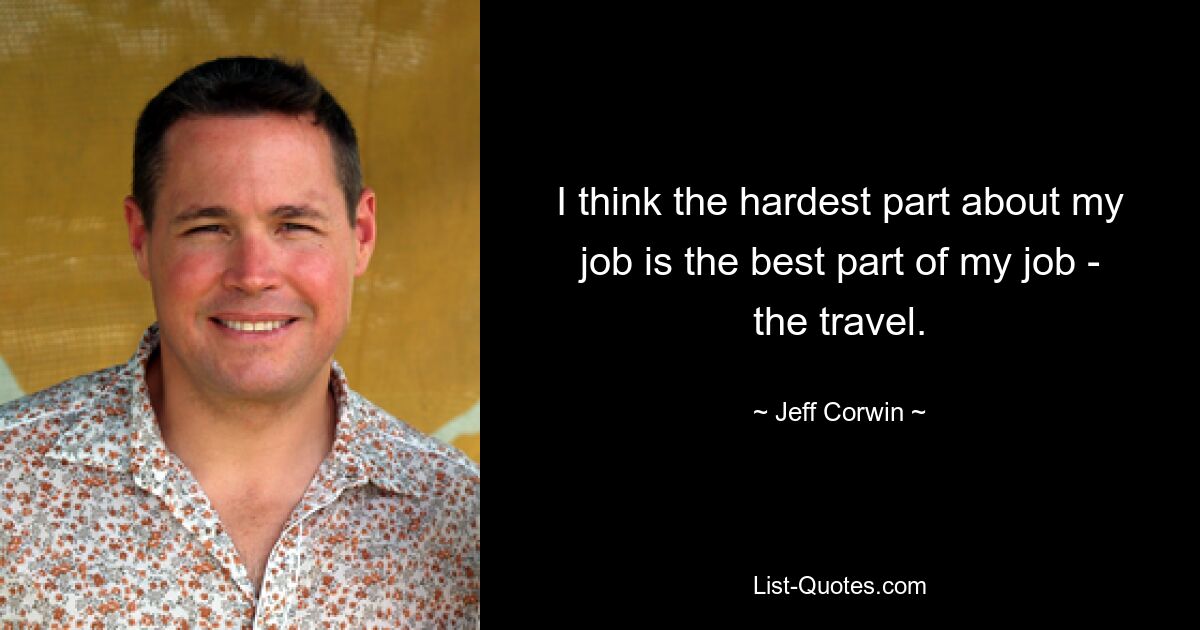 I think the hardest part about my job is the best part of my job - the travel. — © Jeff Corwin