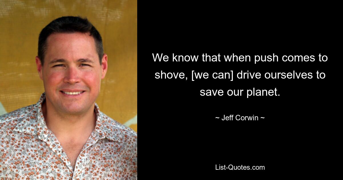 We know that when push comes to shove, [we can] drive ourselves to save our planet. — © Jeff Corwin