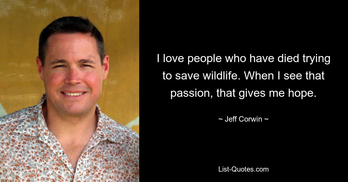 I love people who have died trying to save wildlife. When I see that passion, that gives me hope. — © Jeff Corwin