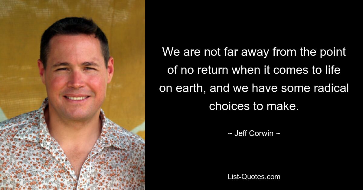 We are not far away from the point of no return when it comes to life on earth, and we have some radical choices to make. — © Jeff Corwin